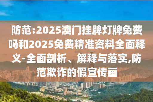 防范:2025澳門掛牌燈牌免費嗎和2025免費精準(zhǔn)資料全面釋義-全面剖析、解釋與落實,防范欺詐的假宣傳畫