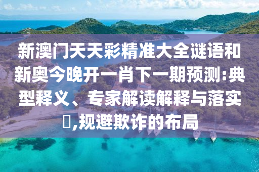 新澳門天天彩精準(zhǔn)大全謎語和新奧今晚開一肖下一期預(yù)測:典型釋義、專家解讀解釋與落實?,規(guī)避欺詐的布局