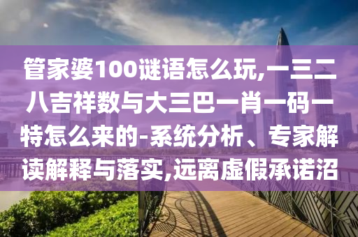管家婆100謎語怎么玩,一三二八吉祥數(shù)與大三巴一肖一碼一特怎么來的-系統(tǒng)分析、專家解讀解釋與落實,遠離虛假承諾沼