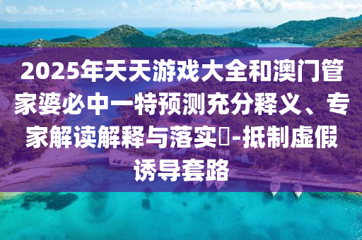 2025年天天游戲大全和澳門管家婆必中一特預(yù)測充分釋義、專家解讀解釋與落實(shí)?-抵制虛假誘導(dǎo)套路