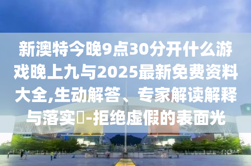 新澳特今晚9點30分開什么游戲晚上九與2025最新免費資料大全,生動解答、專家解讀解釋與落實?-拒絕虛假的表面光