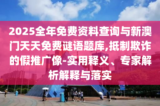 2025全年免費資料查詢與新澳門天天免費謎語題庫,抵制欺詐的假推廣像-實用釋義、專家解析解釋與落實