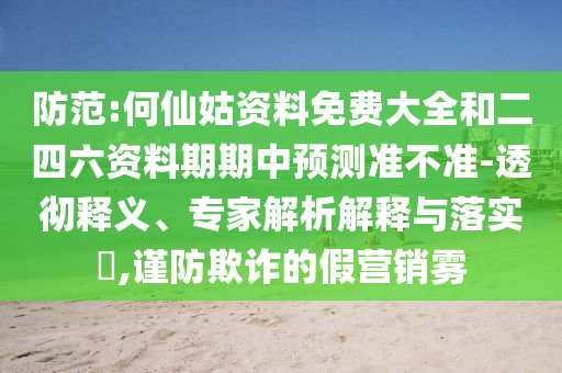 防范:何仙姑資料免費大全和二四六資料期期中預(yù)測準(zhǔn)不準(zhǔn)-透徹釋義、專家解析解釋與落實?,謹防欺詐的假營銷霧
