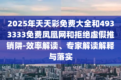 2025年天天彩免費大全和4933333免費鳳凰網(wǎng)和拒絕虛假推銷阱-效率解讀、專家解讀解釋與落實