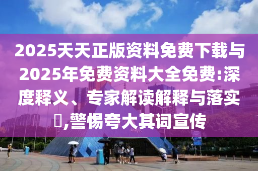 2025天天正版資料免費(fèi)下載與2025年免費(fèi)資料大全免費(fèi):深度釋義、專家解讀解釋與落實(shí)?,警惕夸大其詞宣傳
