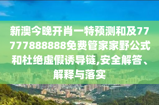 新澳今晚開肖一特預(yù)測和及77777888888免費(fèi)管家家野公式和杜絕虛假誘導(dǎo)鏈,安全解答、解釋與落實(shí)