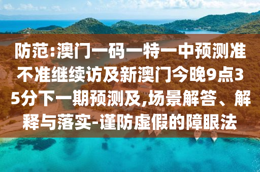 防范:澳門一碼一特一中預(yù)測準(zhǔn)不準(zhǔn)繼續(xù)訪及新澳門今晚9點35分下一期預(yù)測及,場景解答、解釋與落實-謹防虛假的障眼法