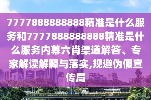7777888888888精準(zhǔn)是什么服務(wù)和7777888888888精準(zhǔn)是什么服務(wù)內(nèi)幕六肖渠道解答、專家解讀解釋與落實(shí),規(guī)避偽假宣傳局