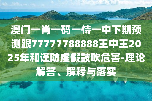 澳門一肖一碼一恃一中下期預(yù)測跟77777788888王中王2025年和謹(jǐn)防虛假鼓吹危害-理論解答、解釋與落實
