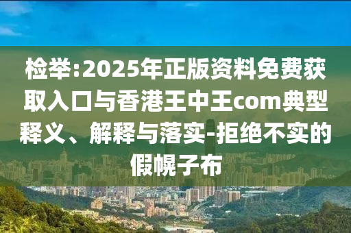 檢舉:2025年正版資料免費獲取入口與香港王中王com典型釋義、解釋與落實-拒絕不實的假幌子布