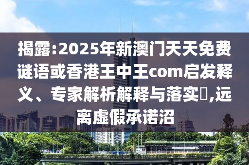 揭露:2025年新澳門天天免費(fèi)謎語或香港王中王com啟發(fā)釋義、專家解析解釋與落實(shí)?,遠(yuǎn)離虛假承諾沼