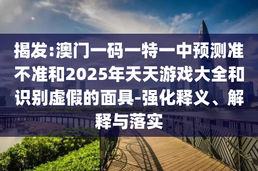 揭發(fā):澳門一碼一特一中預(yù)測準(zhǔn)不準(zhǔn)和2025年天天游戲大全和識別虛假的面具-強化釋義、解釋與落實