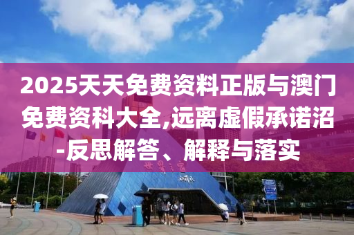 2025天天免費資料正版與澳門免費資科大全,遠離虛假承諾沼-反思解答、解釋與落實