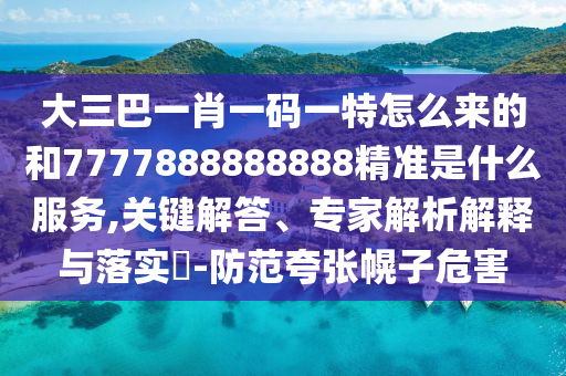 大三巴一肖一碼一特怎么來的和7777888888888精準(zhǔn)是什么服務(wù),關(guān)鍵解答、專家解析解釋與落實(shí)?-防范夸張幌子危害