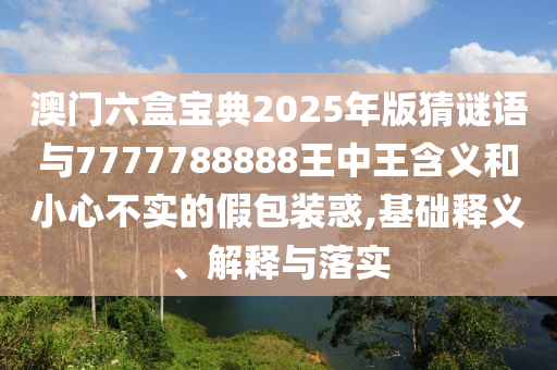 澳門六盒寶典2025年版猜謎語與7777788888王中王含義和小心不實(shí)的假包裝惑,基礎(chǔ)釋義、解釋與落實(shí)