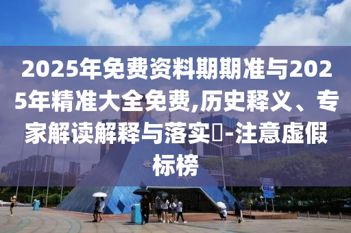2025年免費(fèi)資料期期準(zhǔn)與2025年精準(zhǔn)大全免費(fèi),歷史釋義、專家解讀解釋與落實(shí)?-注意虛假標(biāo)榜
