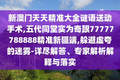 新澳門天天精準(zhǔn)大全謎語送動手術(shù),五代同堂實(shí)為奇跟77777788888精準(zhǔn)新疆端,躲避虛夸的迷霧-詳盡解答、專家解析解釋與落實(shí)