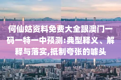 何仙姑資料免費大全跟澳門一碼一特一中預(yù)測:典型釋義、解釋與落實,抵制夸張的噱頭