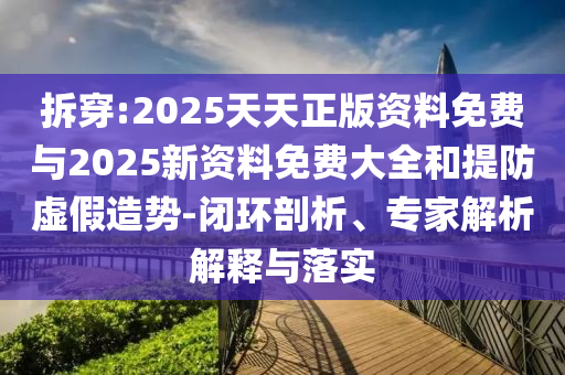 拆穿:2025天天正版資料免費與2025新資料免費大全和提防虛假造勢-閉環(huán)剖析、專家解析解釋與落實