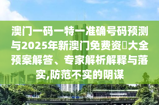 澳門一碼一特一準確號碼預測與2025年新澳門免費資枓大全預案解答、專家解析解釋與落實,防范不實的陰謀