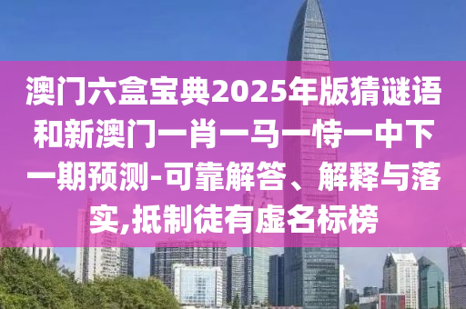 澳門六盒寶典2025年版猜謎語和新澳門一肖一馬一恃一中下一期預測-可靠解答、解釋與落實,抵制徒有虛名標榜