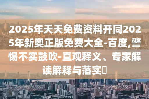 2025年天天免費資料開同2025年新奧正版免費大全-百度,警惕不實鼓吹-直觀釋義、專家解讀解釋與落實?