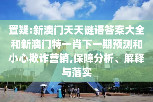 置疑:新澳門天天謎語答案大全和新澳門特一肖下一期預測和小心欺詐營銷,保障分析、解釋與落實