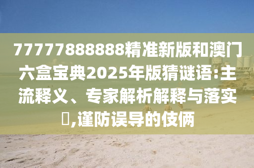 77777888888精準(zhǔn)新版和澳門(mén)六盒寶典2025年版猜謎語(yǔ):主流釋義、專(zhuān)家解析解釋與落實(shí)?,謹(jǐn)防誤導(dǎo)的伎倆