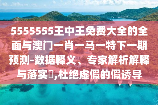 5555555王中王免費大全的全面與澳門一肖一馬一特下一期預測-數(shù)據(jù)釋義、專家解析解釋與落實?,杜絕虛假的假誘導