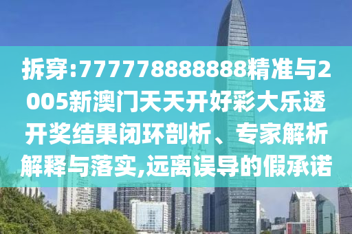 拆穿:777778888888精準(zhǔn)與2005新澳門(mén)天天開(kāi)好彩大樂(lè)透開(kāi)獎(jiǎng)結(jié)果閉環(huán)剖析、專家解析解釋與落實(shí),遠(yuǎn)離誤導(dǎo)的假承諾
