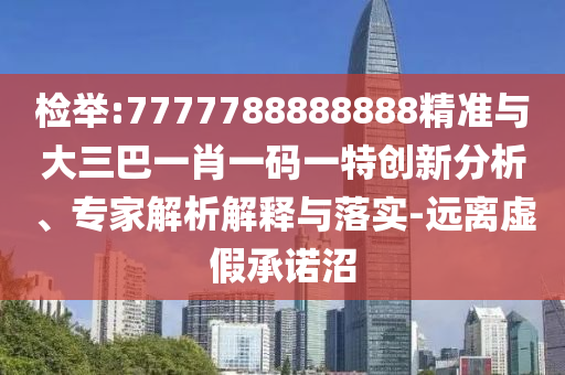 檢舉:7777788888888精準與大三巴一肖一碼一特創(chuàng)新分析、專家解析解釋與落實-遠離虛假承諾沼