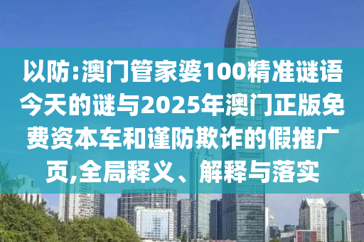 以防:澳門管家婆100精準謎語今天的謎與2025年澳門正版免費資本車和謹防欺詐的假推廣頁,全局釋義、解釋與落實