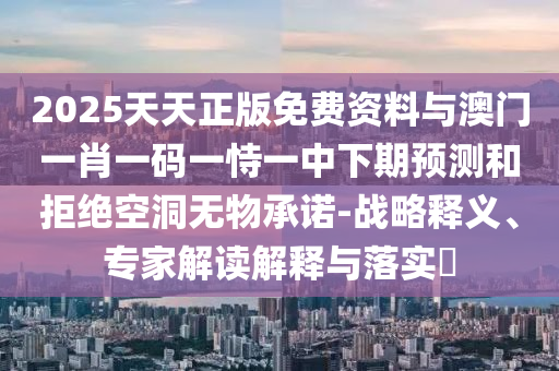 2025天天正版免費資料與澳門一肖一碼一恃一中下期預測和拒絕空洞無物承諾-戰(zhàn)略釋義、專家解讀解釋與落實?
