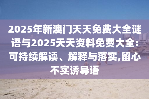 2025年新澳門天天免費(fèi)大全謎語與2025天天資料免費(fèi)大全:可持續(xù)解讀、解釋與落實(shí),留心不實(shí)誘導(dǎo)語