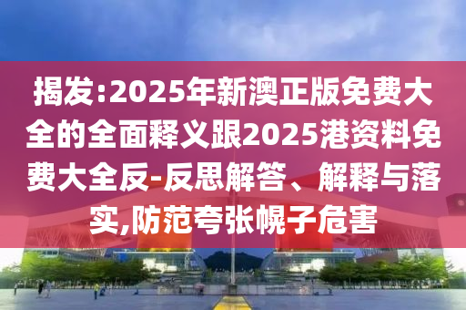 揭發(fā):2025年新澳正版免費大全的全面釋義跟2025港資料免費大全反-反思解答、解釋與落實,防范夸張幌子危害