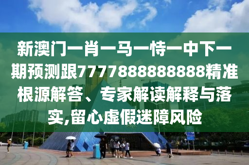 新澳門一肖一馬一恃一中下一期預(yù)測(cè)跟7777888888888精準(zhǔn)根源解答、專家解讀解釋與落實(shí),留心虛假迷障風(fēng)險(xiǎn)
