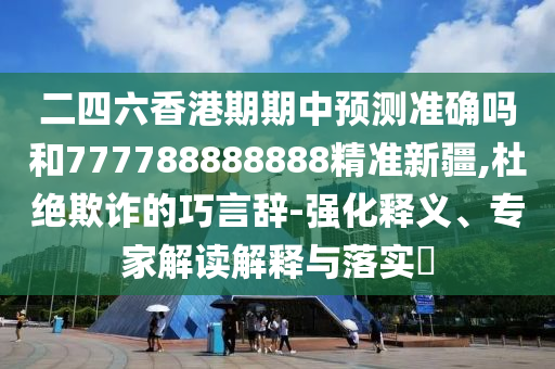 二四六香港期期中預(yù)測(cè)準(zhǔn)確嗎和777788888888精準(zhǔn)新疆,杜絕欺詐的巧言辭-強(qiáng)化釋義、專家解讀解釋與落實(shí)?