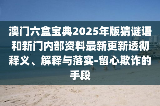 澳門六盒寶典2025年版猜謎語和新門內(nèi)部資料最新更新透徹釋義、解釋與落實(shí)-留心欺詐的手段