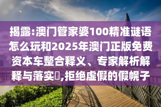 揭露:澳門管家婆100精準(zhǔn)謎語怎么玩和2025年澳門正版免費(fèi)資本車整合釋義、專家解析解釋與落實(shí)?,拒絕虛假的假幌子
