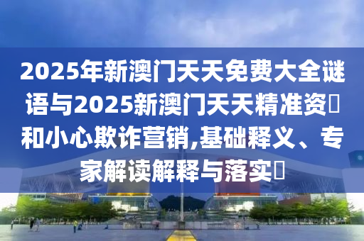 2025年新澳門天天免費大全謎語與2025新澳門天天精準資枓和小心欺詐營銷,基礎釋義、專家解讀解釋與落實?