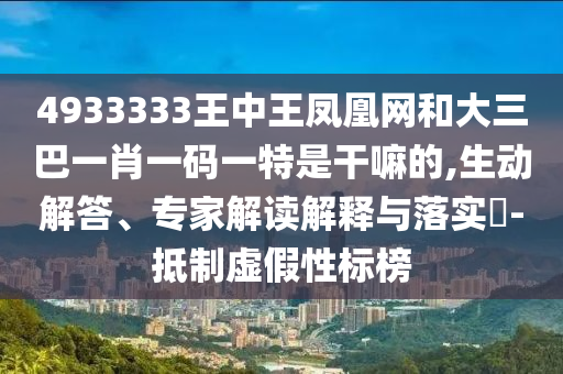 4933333王中王鳳凰網(wǎng)和大三巴一肖一碼一特是干嘛的,生動解答、專家解讀解釋與落實?-抵制虛假性標(biāo)榜