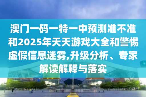 澳門一碼一特一中預(yù)測準(zhǔn)不準(zhǔn)和2025年天天游戲大全和警惕虛假信息迷霧,升級分析、專家解讀解釋與落實