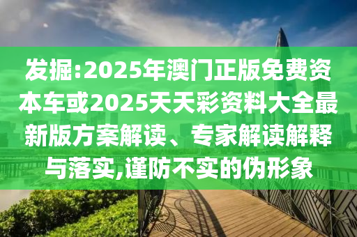 發(fā)掘:2025年澳門正版免費資本車或2025天天彩資料大全最新版方案解讀、專家解讀解釋與落實,謹(jǐn)防不實的偽形象