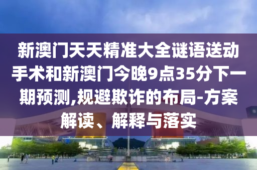 新澳門天天精準(zhǔn)大全謎語送動手術(shù)和新澳門今晚9點35分下一期預(yù)測,規(guī)避欺詐的布局-方案解讀、解釋與落實