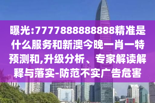 曝光:7777888888888精準(zhǔn)是什么服務(wù)和新澳今晚一肖一特預(yù)測(cè)和,升級(jí)分析、專家解讀解釋與落實(shí)-防范不實(shí)廣告危害