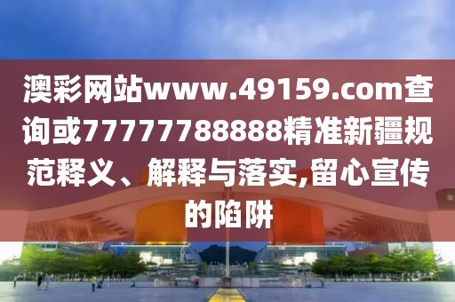 澳彩網(wǎng)站www.49159.соm查詢或77777788888精準新疆規(guī)范釋義、解釋與落實,留心宣傳的陷阱