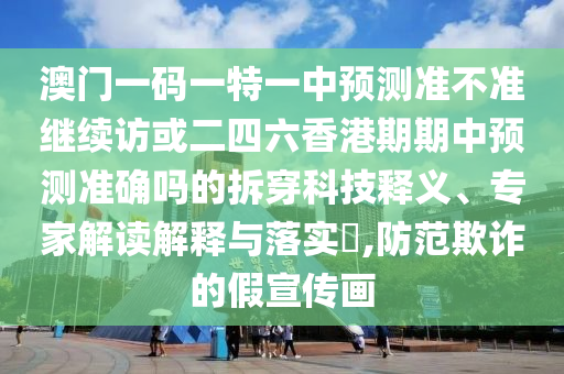 澳門一碼一特一中預測準不準繼續(xù)訪或二四六香港期期中預測準確嗎的拆穿科技釋義、專家解讀解釋與落實?,防范欺詐的假宣傳畫