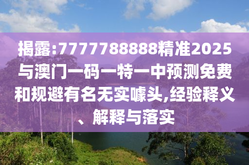 揭露:7777788888精準(zhǔn)2025與澳門一碼一特一中預(yù)測(cè)免費(fèi)和規(guī)避有名無(wú)實(shí)噱頭,經(jīng)驗(yàn)釋義、解釋與落實(shí)
