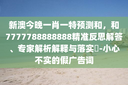 新澳今晚一肖一特預(yù)測和，和7777788888888精準反思解答、專家解析解釋與落實?-小心不實的假廣告詞