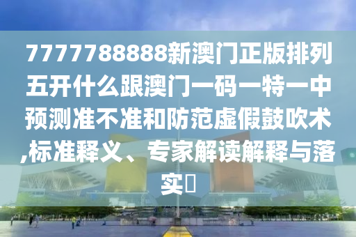 7777788888新澳門正版排列五開什么跟澳門一碼一特一中預(yù)測準(zhǔn)不準(zhǔn)和防范虛假鼓吹術(shù),標(biāo)準(zhǔn)釋義、專家解讀解釋與落實?